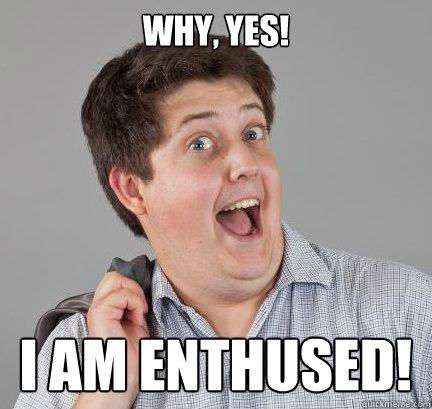 why, yes! I AM ENTHUSED! - why, yes! I AM ENTHUSED!  Excitable Bill
