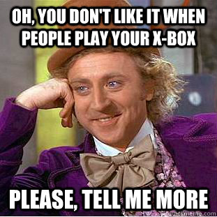 Oh, you don't like it when people play your X-Box Please, tell me more  Condescending Wonka