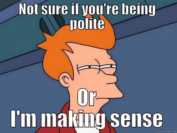 NOT SURE IF YOU'RE BEING POLITE OR I'M MAKING SENSE Futurama Fry