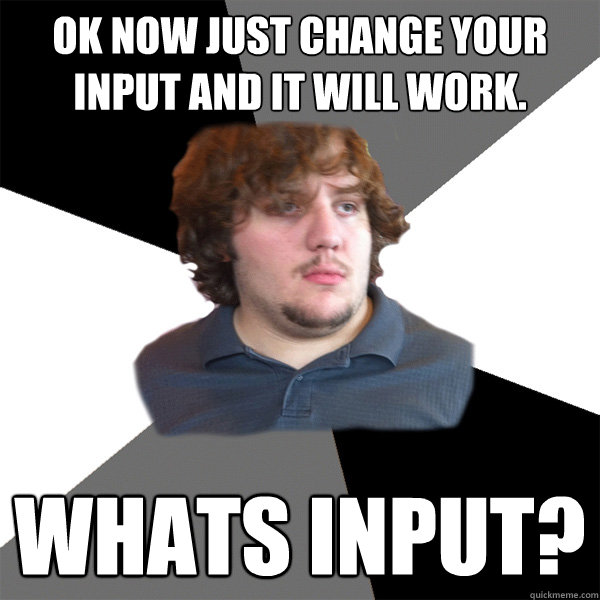 Ok now just change your input and it will work.  Whats Input?  Family Tech Support Guy
