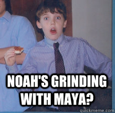  noah's grinding with maya?  