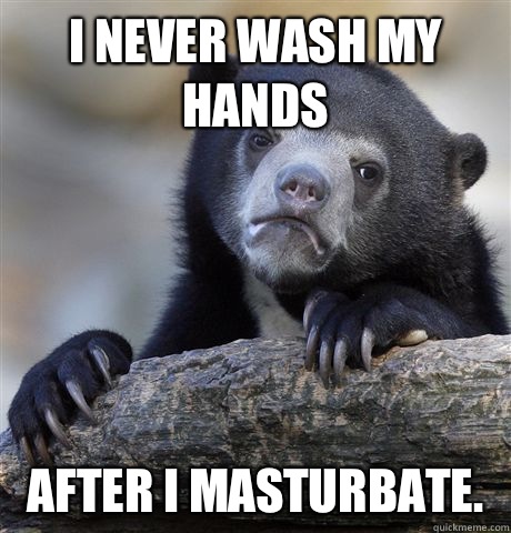 I never wash my hands After I masturbate.   Confession Bear