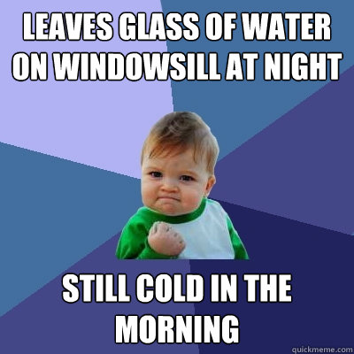 Leaves glass of water on windowsill at night still cold in the morning  Success Kid