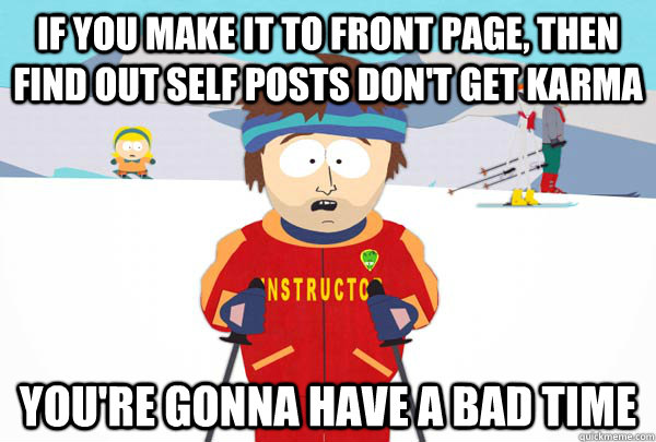 If you make it to front page, then find out self posts don't get karma You're gonna have a bad time  SuperCoolSkiInstructor