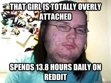 That girl is totally overly attached Spends 13.8 hours daily on reddit  