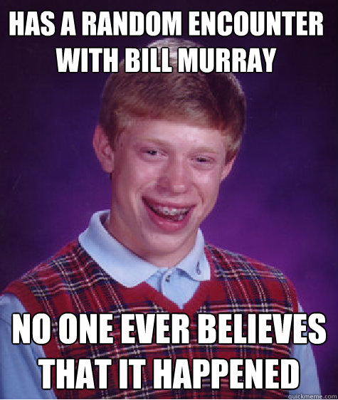 has a random encounter with bill murray no one ever believes that it happened  Bad Luck Brain