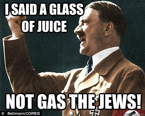 I said a glass of juice not gas the jews! - I said a glass of juice not gas the jews!  Angry Hitler Quotes