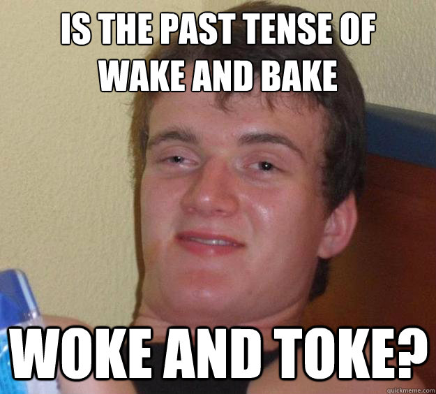 Is the past tense of 
wake and bake woke and toke?  10 Guy