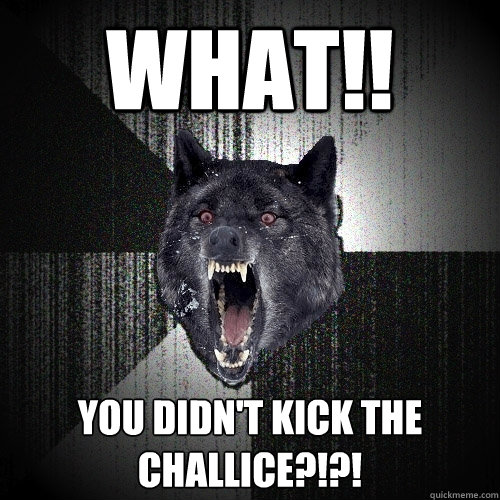 WHAT!! you didn't kick the challice?!?!  Insanity Wolf
