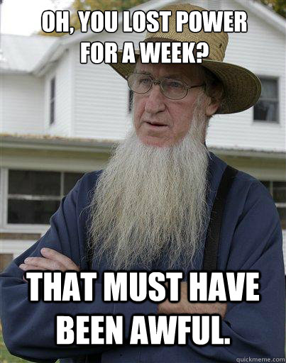 Oh, you lost power for a week? That must have been awful.  