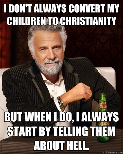 I don't always convert my children to christianity But when I do, I always start by telling them about hell.  The Most Interesting Man In The World