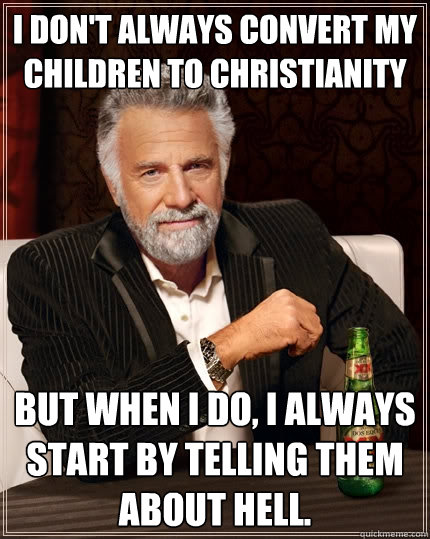 I don't always convert my children to christianity But when I do, I always start by telling them about hell. - I don't always convert my children to christianity But when I do, I always start by telling them about hell.  The Most Interesting Man In The World