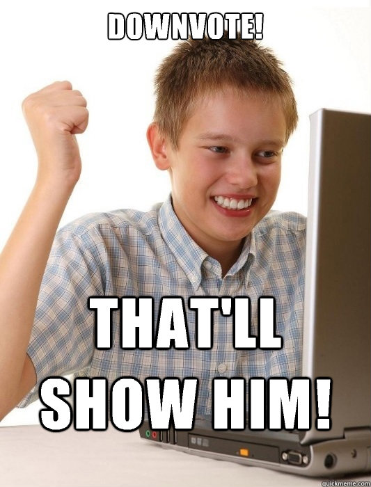Downvote! That'll show him!  First Day on the Internet Kid