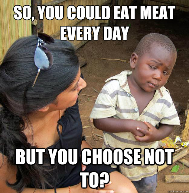 so, you could eat meat every day but you choose not to? - so, you could eat meat every day but you choose not to?  Skeptical Third World Baby