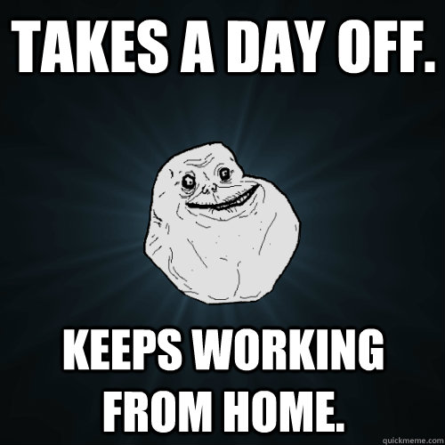 Takes a day off. Keeps working from home.  Forever Alone