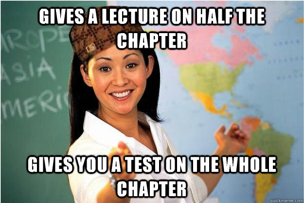 Gives a lecture on half the chapter  Gives you a test on the whole chapter  Scumbag Teacher