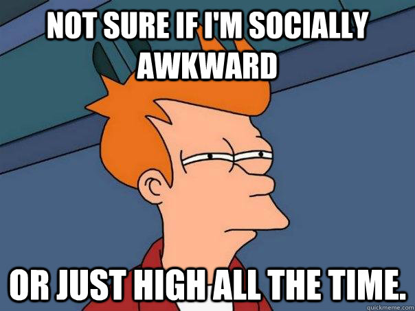 Not sure if I'm socially awkward Or just high all the time.  Futurama Fry