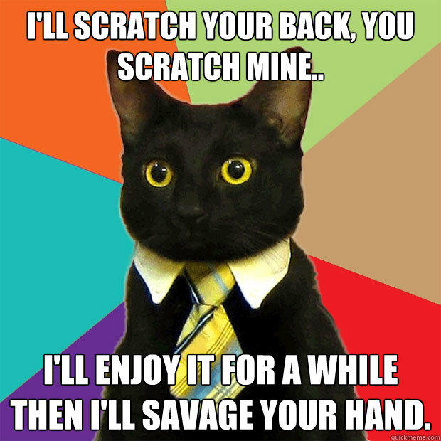 I'll scratch your back, you scratch mine.. I'll enjoy it for a while then I'll savage your hand.   Business Cat