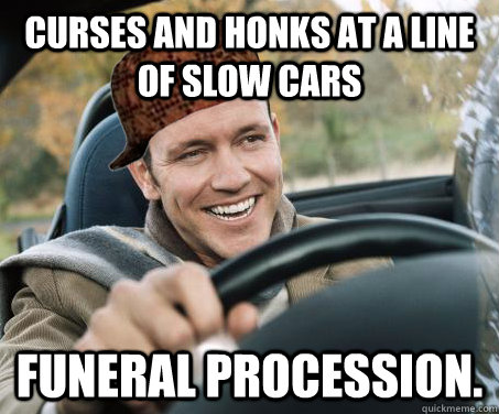 Curses and honks at a line of slow cars funeral procession.  SCUMBAG DRIVER