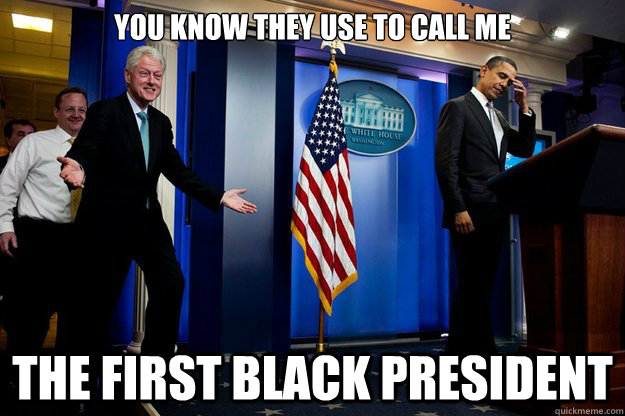 You know they use to call me the first black President  Inappropriate Timing Bill Clinton