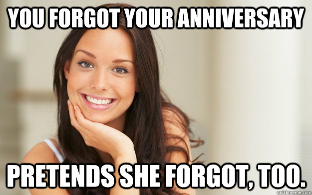 You forgot your anniversary Pretends she forgot, too.  Good Girl Gina