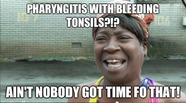 Pharyngitis with bleeding tonsils?!? Ain't nobody got time fo that!  Sweet Brown