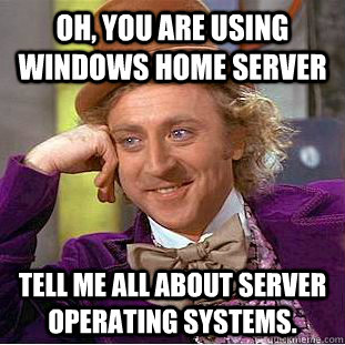 Oh, you are using windows home server Tell me all about server operating systems. - Oh, you are using windows home server Tell me all about server operating systems.  Condescending Wonka