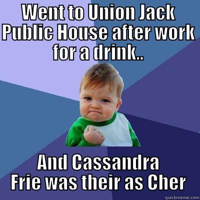 cher in house - WENT TO UNION JACK PUBLIC HOUSE AFTER WORK FOR A DRINK.. AND CASSANDRA FRIE WAS THEIR AS CHER Success Kid
