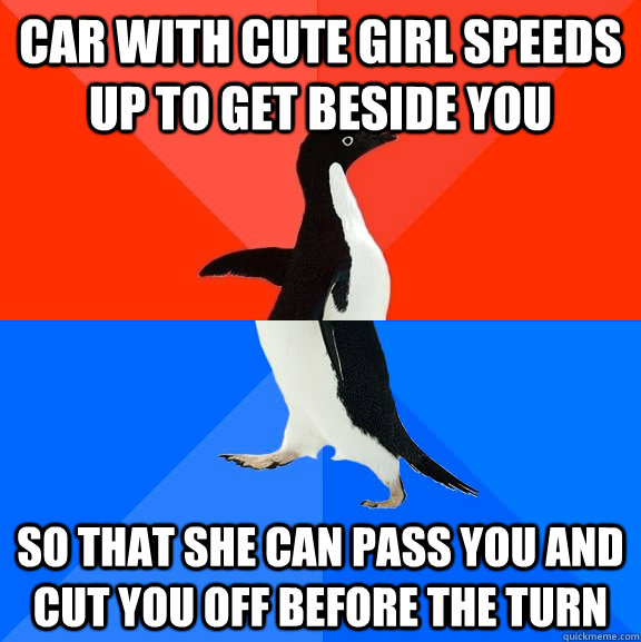 Car with cute girl speeds up to get beside you So that she can pass you and cut you off before the turn  Socially Awesome Awkward Penguin