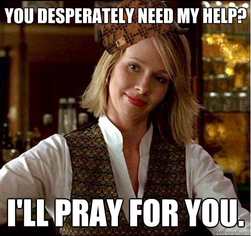 You desperately need my help? I'll pray for you. - You desperately need my help? I'll pray for you.  Scumbag Christian Girl