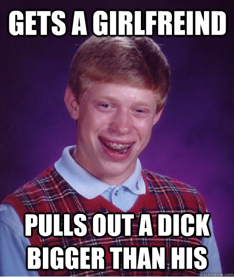 gets a girlfreind pulls out a dick bigger than his  Bad Luck Brian