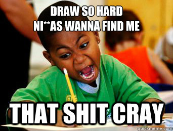 Draw so hard
ni**As wanna find me that shit cray  