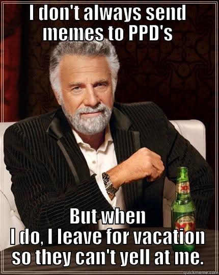 I DON'T ALWAYS SEND MEMES TO PPD'S BUT WHEN I DO, I LEAVE FOR VACATION SO THEY CAN'T YELL AT ME. The Most Interesting Man In The World