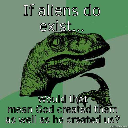 IF ALIENS DO EXIST... WOULD THAT MEAN GOD CREATED THEM AS WELL AS HE CREATED US? Philosoraptor