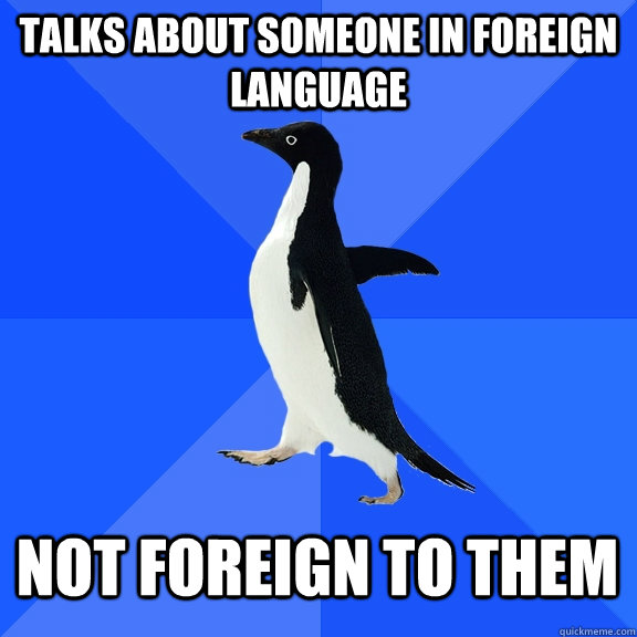 talks about someone in foreign language not foreign to them  Socially Awkward Penguin