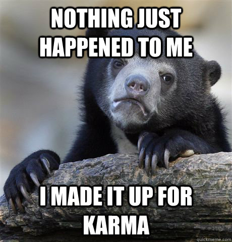 Nothing just happened to me I made it up for karma  Confession Bear