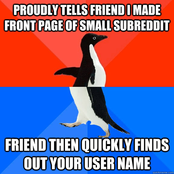 Proudly tells friend I made front page of small subreddit Friend then quickly finds out your user name   Socially Awesome Awkward Penguin