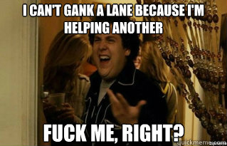 I can't gank a lane because i'm helping another fuck me, right? - I can't gank a lane because i'm helping another fuck me, right?  Misc
