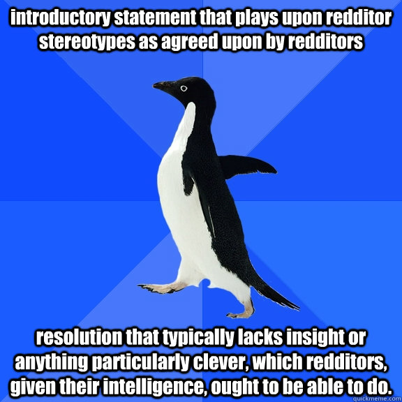 introductory statement that plays upon redditor stereotypes as agreed upon by redditors resolution that typically lacks insight or anything particularly clever, which redditors, given their intelligence, ought to be able to do.  Socially Awkward Penguin