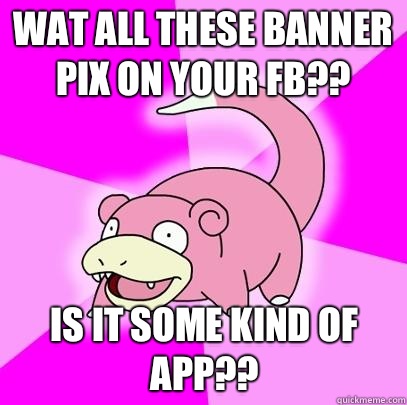 Wat all these banner pix on your FB?? Is it some kind of app??  Slowpoke