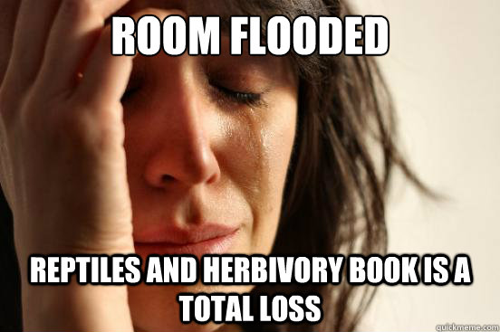 room flooded reptiles and herbivory book is a total loss  First World Problems