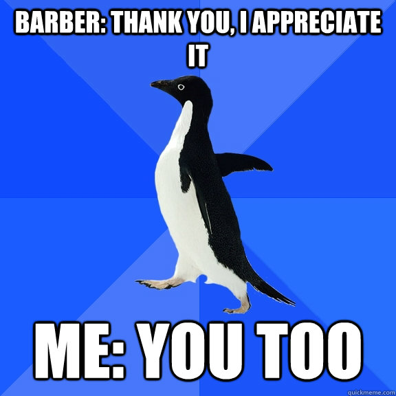 Barber: Thank you, i appreciate it Me: you too  Socially Awkward Penguin