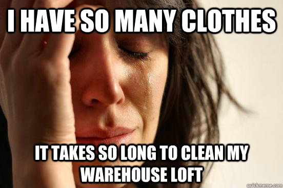 i have so many clothes it takes so long to clean my warehouse loft  First World Problems