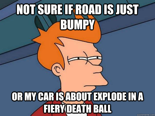 Not sure if road is just bumpy or my car is about explode in a fiery death ball - Not sure if road is just bumpy or my car is about explode in a fiery death ball  Futurama Fry