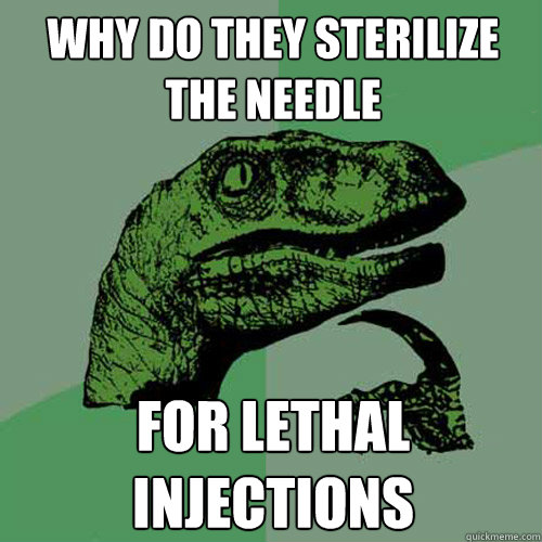 why do they sterilize the needle for lethal injections  Philosoraptor