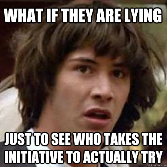 WHAT IF THEY ARE LYING JUST TO SEE WHO TAKES THE INITIATIVE TO ACTUALLY TRY  conspiracy keanu