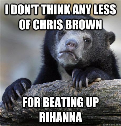 i don't think any less of chris brown for beating up rihanna  Confession Bear