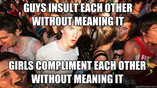 Guys insult each other without meaning it Girls compliment each other without meaning it  Sudden Clarity Clarence