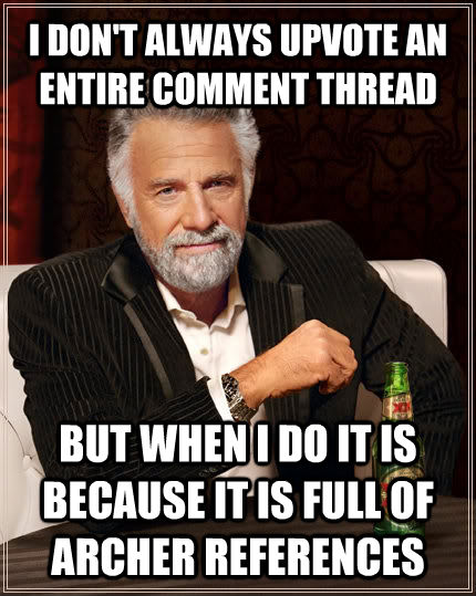 I DON'T ALWAYS UPVOTE AN ENTIRE COMMENT THREAD BUT WHEN I DO IT IS BECAUSE IT IS FULL OF ARCHER REFERENCES  untitled meme