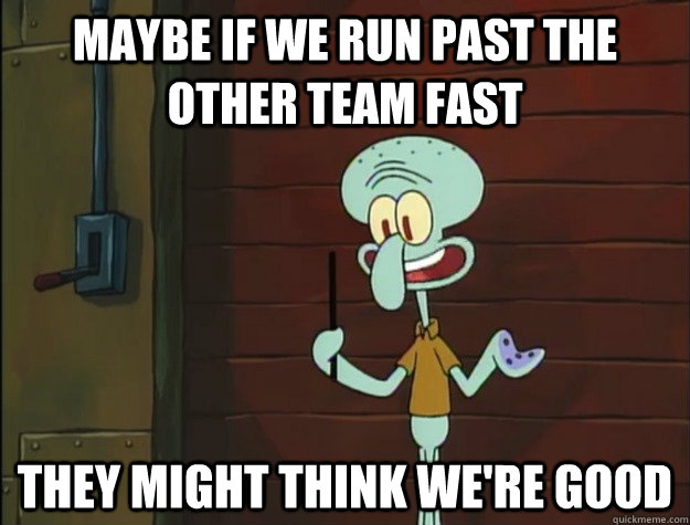 Maybe if we run past the other team fast they might think we're good  Squidward